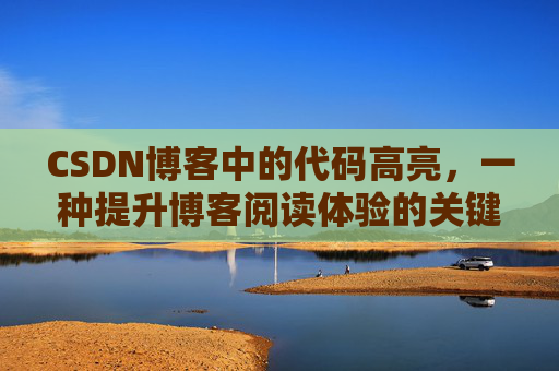 CSDN博客中的代码高亮，一种提升博客阅读体验的关键技术